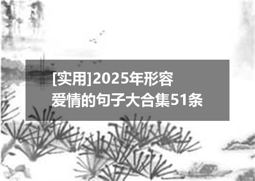 [实用]2025年形容爱情的句子大合集51条