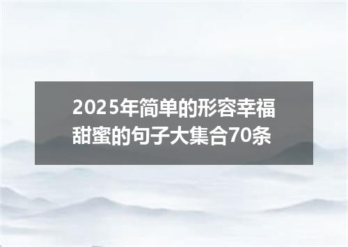2025年简单的形容幸福甜蜜的句子大集合70条