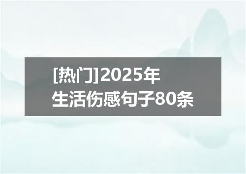 [热门]2025年生活伤感句子80条