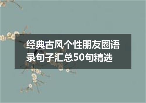 经典古风个性朋友圈语录句子汇总50句精选