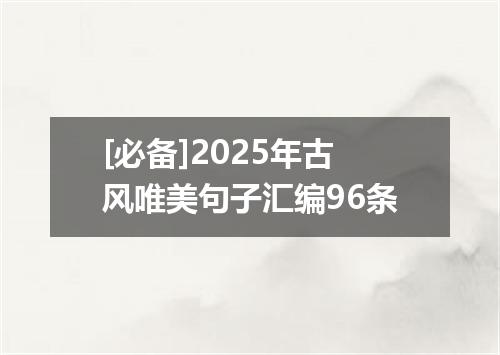 [必备]2025年古风唯美句子汇编96条