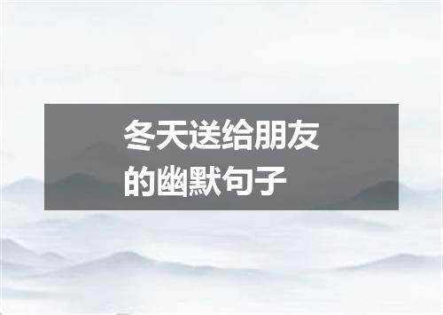 冬天送给朋友的幽默句子