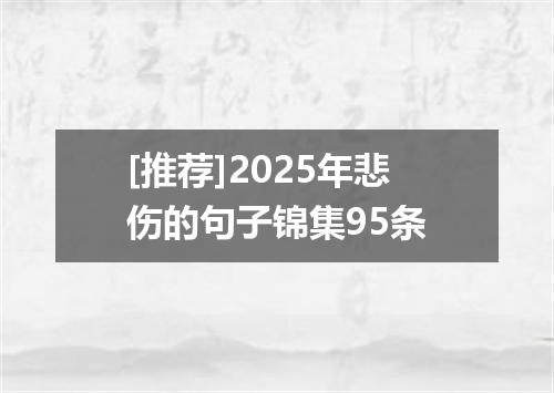 [推荐]2025年悲伤的句子锦集95条