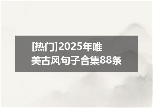 [热门]2025年唯美古风句子合集88条