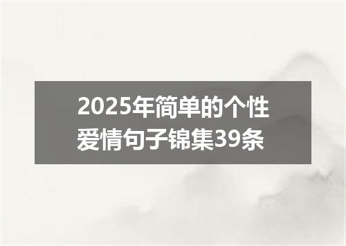 2025年简单的个性爱情句子锦集39条