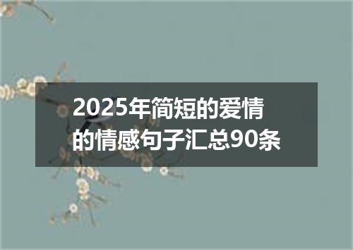 2025年简短的爱情的情感句子汇总90条