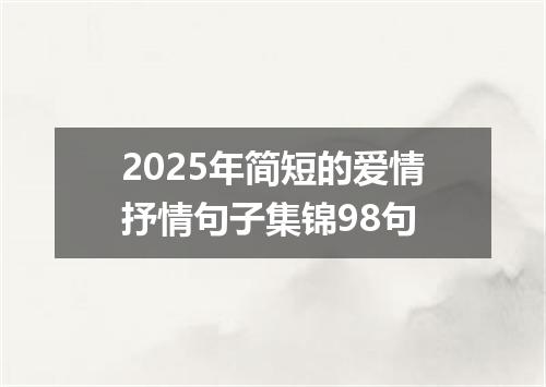 2025年简短的爱情抒情句子集锦98句