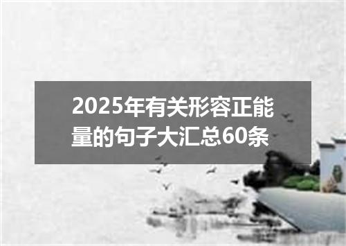 2025年有关形容正能量的句子大汇总60条