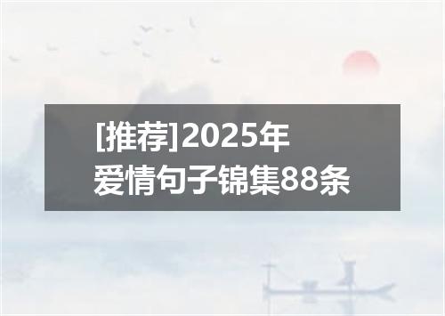 [推荐]2025年爱情句子锦集88条