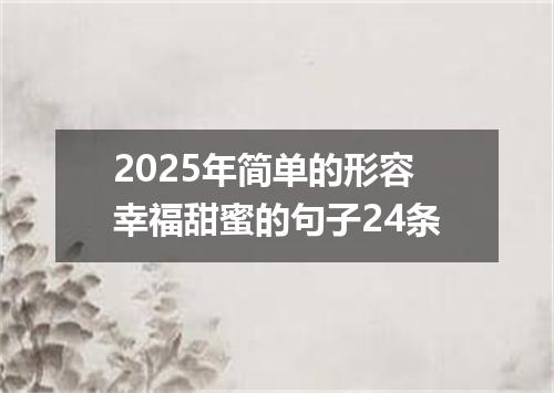 2025年简单的形容幸福甜蜜的句子24条