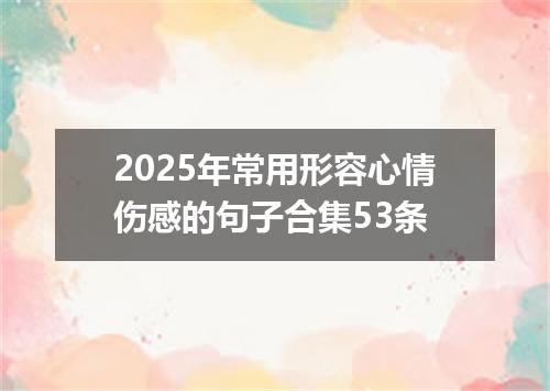 2025年常用形容心情伤感的句子合集53条
