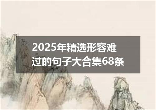 2025年精选形容难过的句子大合集68条