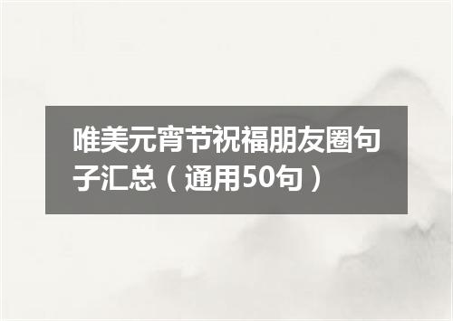 唯美元宵节祝福朋友圈句子汇总（通用50句）