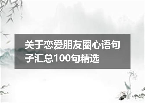 关于恋爱朋友圈心语句子汇总100句精选