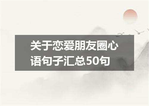 关于恋爱朋友圈心语句子汇总50句
