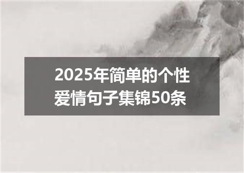 2025年简单的个性爱情句子集锦50条