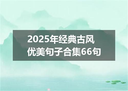 2025年经典古风优美句子合集66句