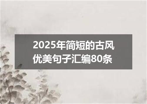 2025年简短的古风优美句子汇编80条