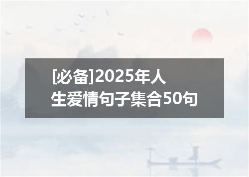 [必备]2025年人生爱情句子集合50句