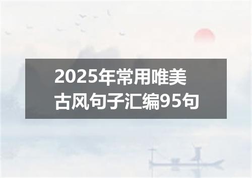 2025年常用唯美古风句子汇编95句