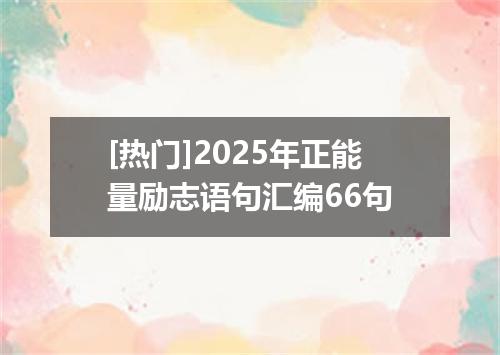 [热门]2025年正能量励志语句汇编66句