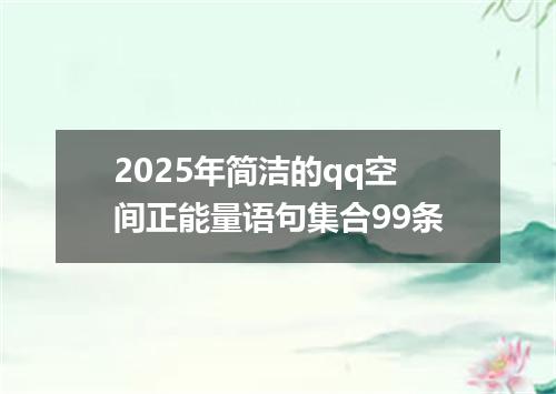 2025年简洁的qq空间正能量语句集合99条