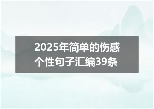 2025年简单的伤感个性句子汇编39条