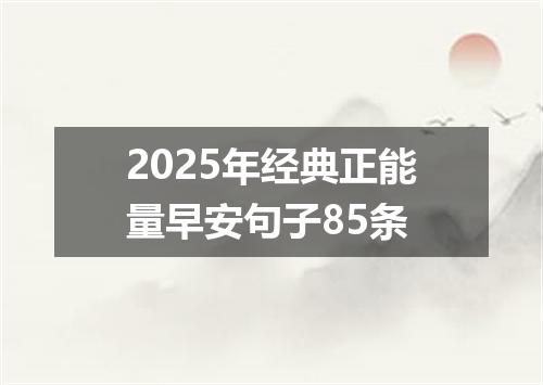 2025年经典正能量早安句子85条