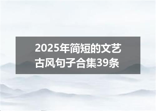 2025年简短的文艺古风句子合集39条