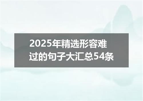 2025年精选形容难过的句子大汇总54条