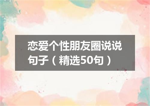 恋爱个性朋友圈说说句子（精选50句）