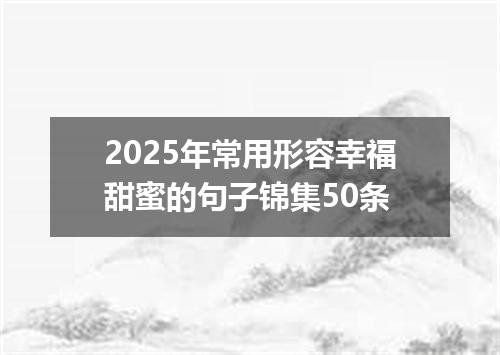 2025年常用形容幸福甜蜜的句子锦集50条