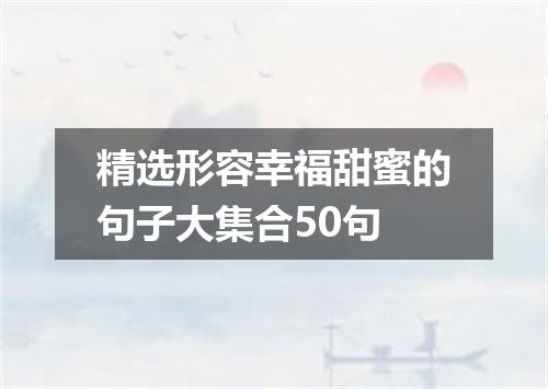 精选形容幸福甜蜜的句子大集合50句