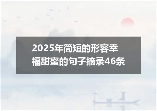 2025年简短的形容幸福甜蜜的句子摘录46条