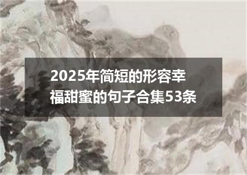 2025年简短的形容幸福甜蜜的句子合集53条