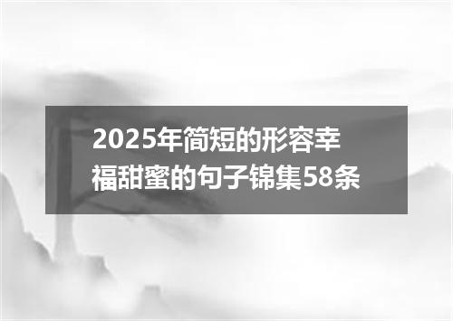 2025年简短的形容幸福甜蜜的句子锦集58条