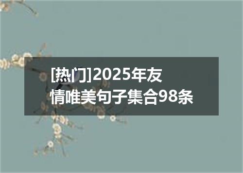 [热门]2025年友情唯美句子集合98条
