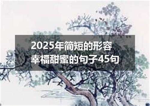 2025年简短的形容幸福甜蜜的句子45句