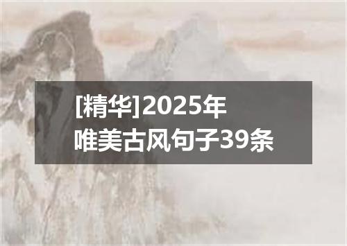 [精华]2025年唯美古风句子39条