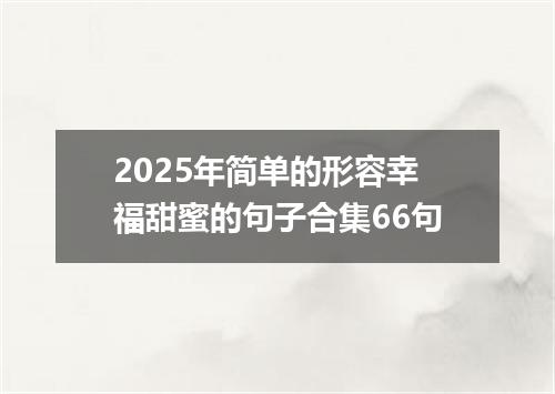 2025年简单的形容幸福甜蜜的句子合集66句