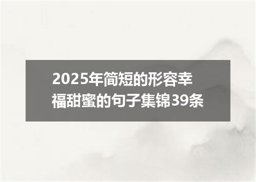2025年简短的形容幸福甜蜜的句子集锦39条