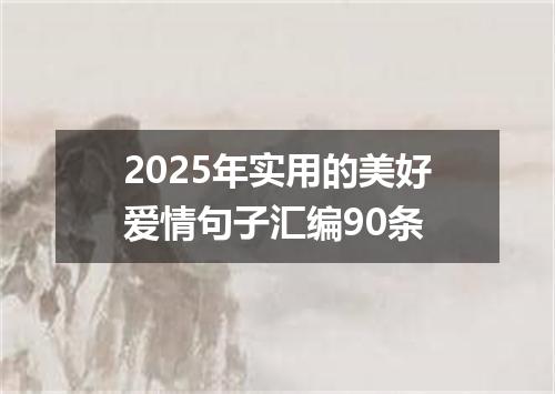 2025年实用的美好爱情句子汇编90条