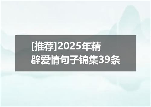 [推荐]2025年精辟爱情句子锦集39条