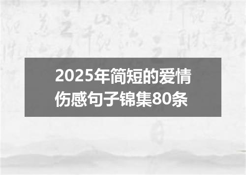 2025年简短的爱情伤感句子锦集80条