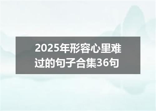 2025年形容心里难过的句子合集36句