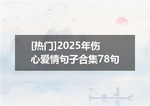[热门]2025年伤心爱情句子合集78句