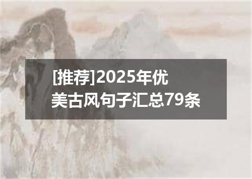 [推荐]2025年优美古风句子汇总79条