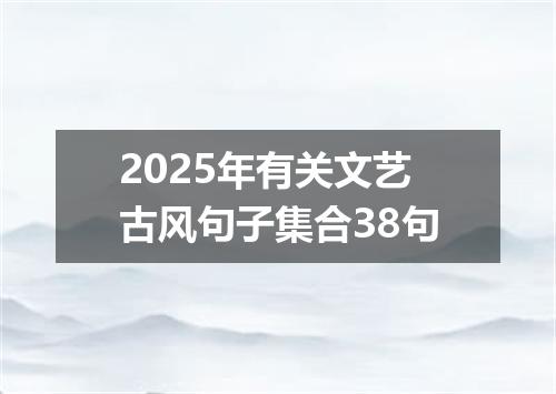 2025年有关文艺古风句子集合38句