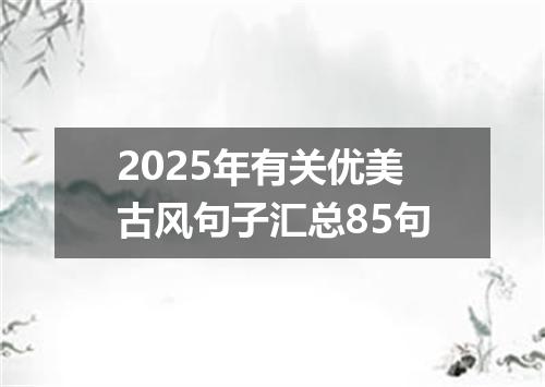 2025年有关优美古风句子汇总85句