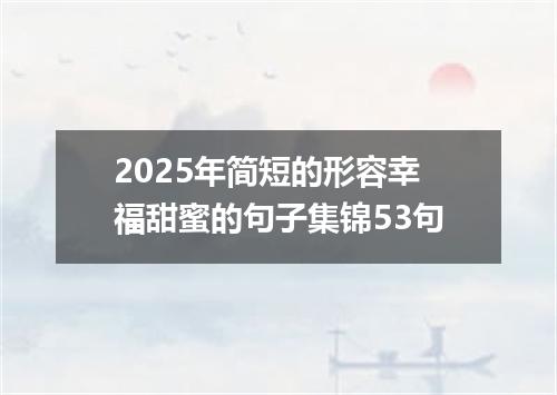 2025年简短的形容幸福甜蜜的句子集锦53句
